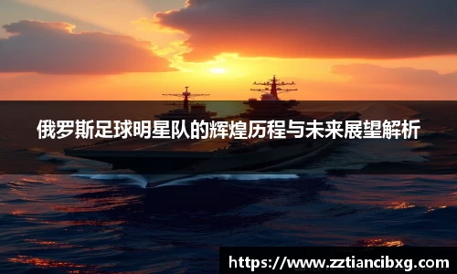 俄罗斯足球明星队的辉煌历程与未来展望解析
