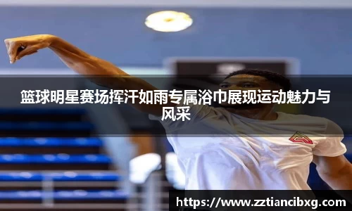 篮球明星赛场挥汗如雨专属浴巾展现运动魅力与风采